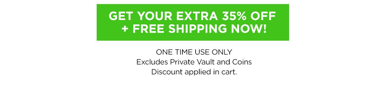 GET YOUR EXTRA 35% OFF + FREE SHIPPING NOW! ONE TIME USE ONLY. Excludes Private Vault and Coins. Discount applied in cart.