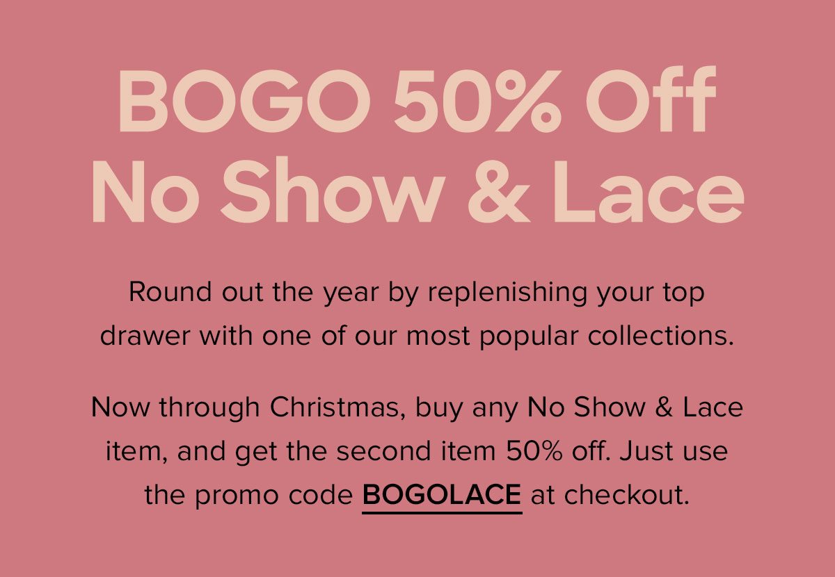 Round out the year by replenishing your top drawer with one of our most popular collections. Now through Christmas, buy any No Show & Lace item, and get the second item 50% off. Just use the promo code BOGOLACE at checkout. 
