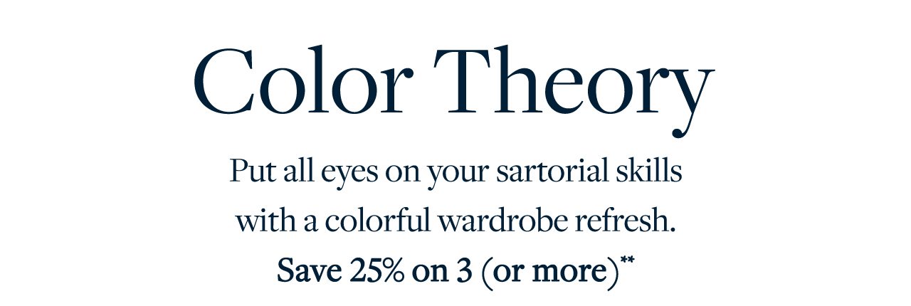 Color Theory Put all eyes on your sartorial skills with a colorful wardrobe refresh. Save 25% on 3 (or more)