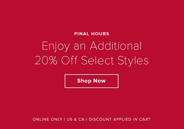 Final Hours. Enjoy an Additional 20% Off Select Styles. Shop Now