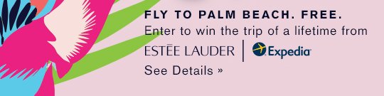 FLY TO PALM BEACH. FREE. Enter to win the trip of a lifetime from Estée Lauder & Expedia. See Details »