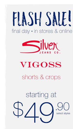 Flash sale! Final day in stores and online. Silver Jeans Co. Vigoss. Shorts and crops. Starting at $49.90 select styles.