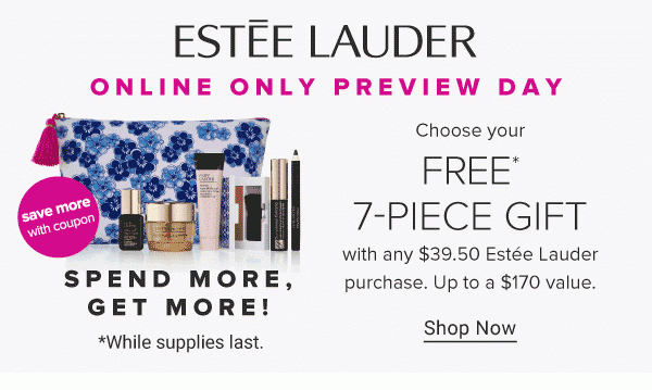Estee Lauder. Online only preview day. Spend more, get more! *While supplies last. Choose your Free* 7-piece gift with any $39.50 Estee Lauder purchase. Up to a $170* value. Shop now.