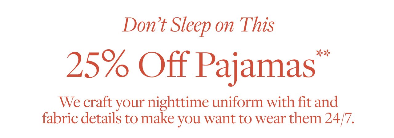 Don't Sleep on This 25% Off Pajamas We craft your nighttime uniform with fit and fabric details to make you want to wear them 24/7