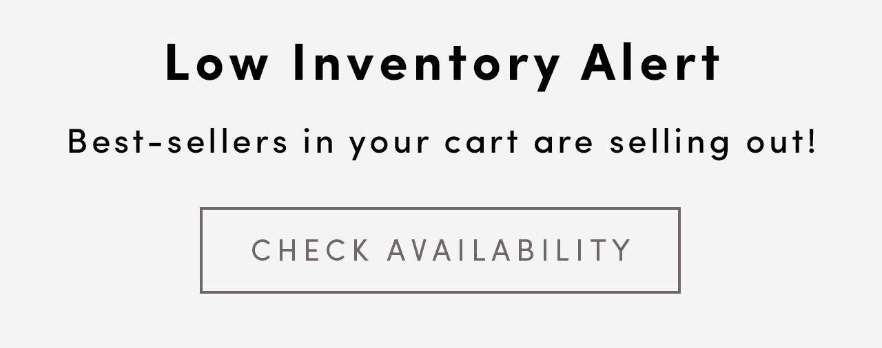 Low Inventory Alert | Best-sellers in your cart are selling out! | CHECK AVAILABILITY