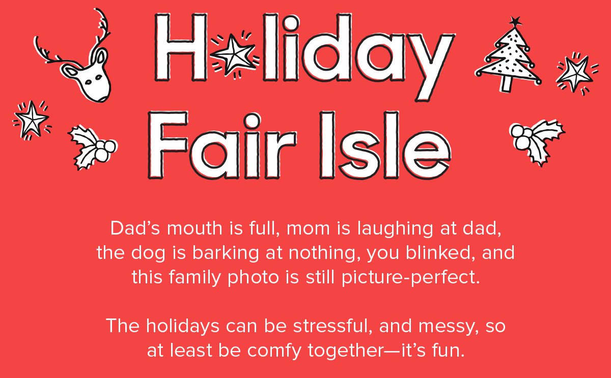 Dad’s mouth is full, mom is laughing at dad, the dog is barking at nothing, you blinked, and this family photo is still picture-perfect. The holidays can be stressful, and messy, so at least be comfy together—it’s fun.