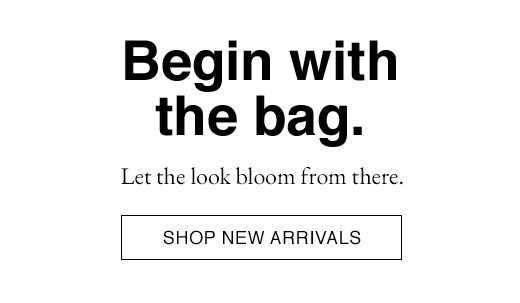 Begin with the bag. Let the look bloom from there SHOP NEW ARRIVALS