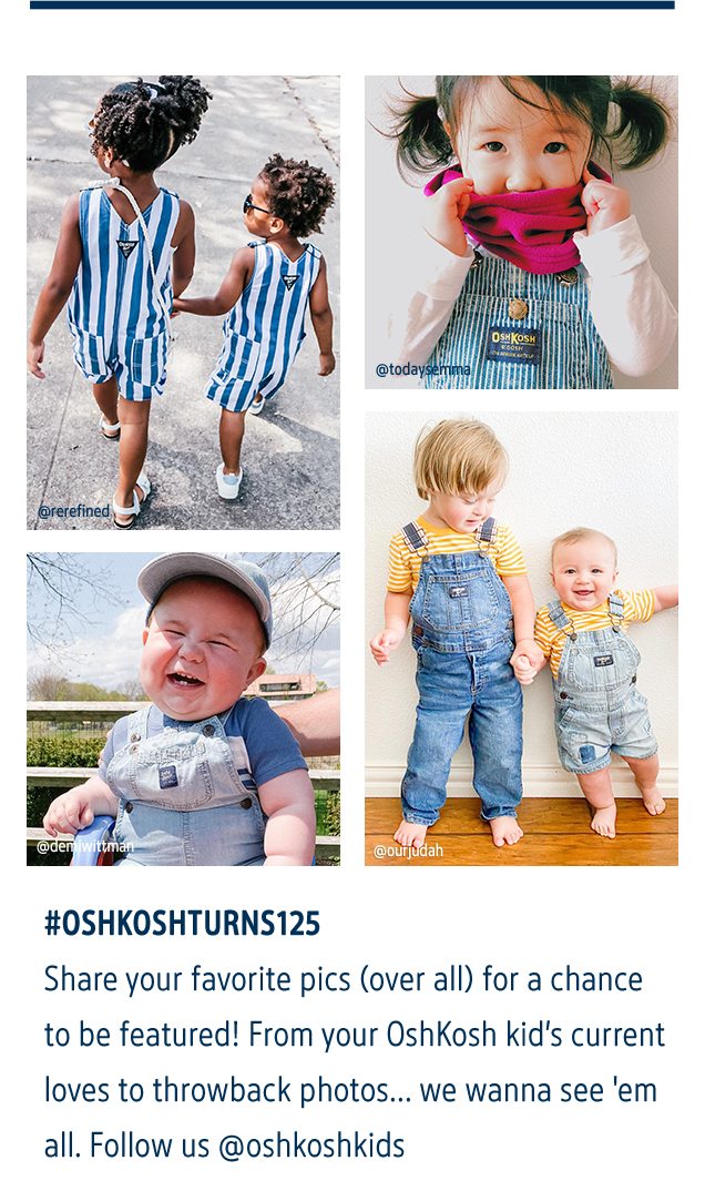 @rerefined | @todaysemma | @demiwittman | @ourjudah | #OSHKOSHTURNS125 | Share your favorite pics (over all) for a chance to be featured! From your OshKosh kid's current loves to throwback photos... we wanna see 'em all. Follow us @oshkoshkids