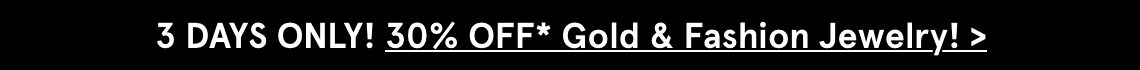 3 DAYS ONLY! 30% OFF* Gold & Fashion Jewelry!
