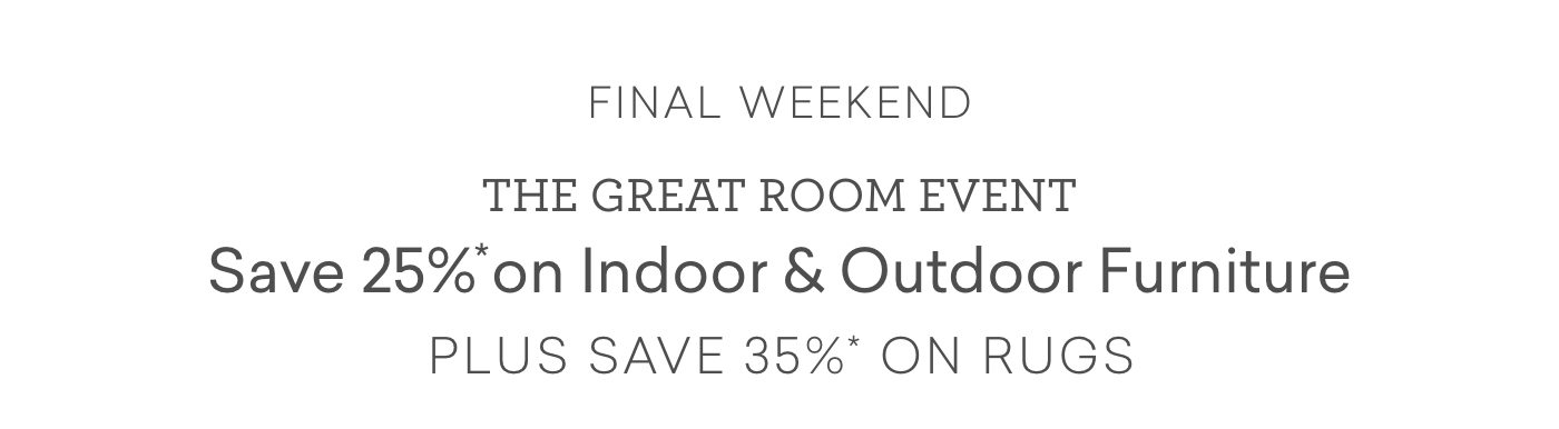 Final Weekend. The Great Room Event. 25% off on indoor and outdoor furniture, plus 35% off on rugs.