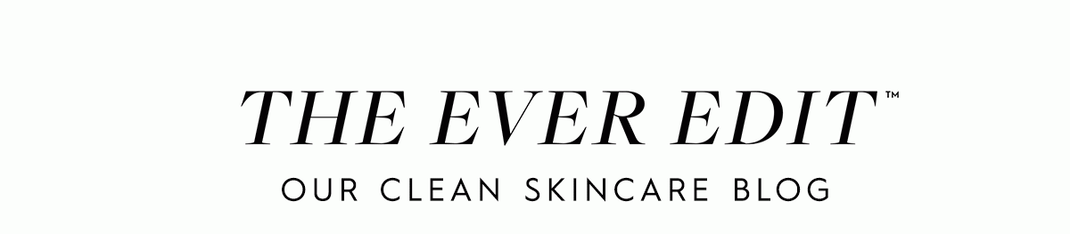 The Ever Edit™ - Our Clean Skincare Blog