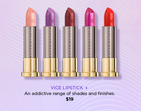 VICE LIPSTICK > - An addictive range of shades and finishes. - $19