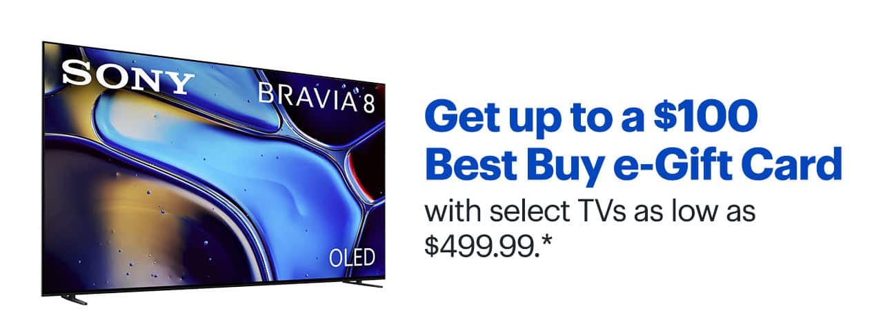 Get up to a $100 Best Buy e-Gift Card with select TVs as low as $499.99. Reference disclaimer.