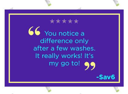 "You notice a difference only after a few washes. It really works! It's my go to!" -Sav6