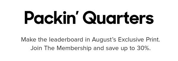 Make the leaderboard in August’s Exclusive Print. Join The Membership and save up to 30%.