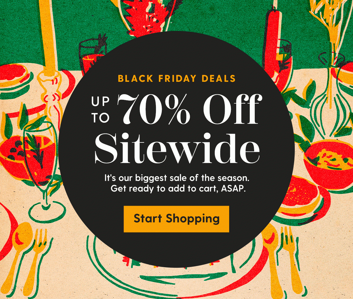 Black Friday Deals | Up to 70% Off Sitewide | It's our biggest sale of the season. Get ready to add to cart, ASAP | Start Shopping