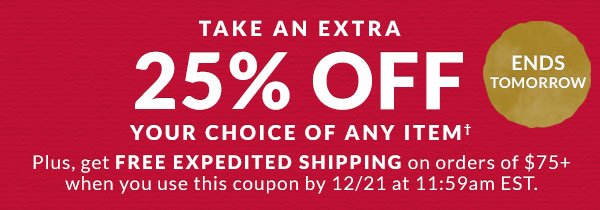 TAKE AN EXTRA 25% OFF YOUR CHOICE OF ANY ITEM. Plus, FREE Expedited Shipping with Your Order of $75+ ENDS TOMORROW