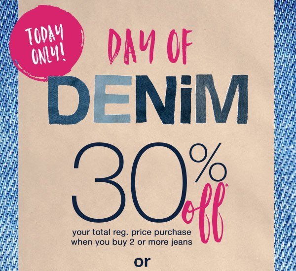 Today only! Day of denim. 30% off* your total reg. price purchase when you buy 2 or more jeans or