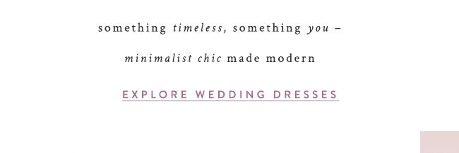 something timeless, something you - minimalist chic made modern. explore wedding dresses.
