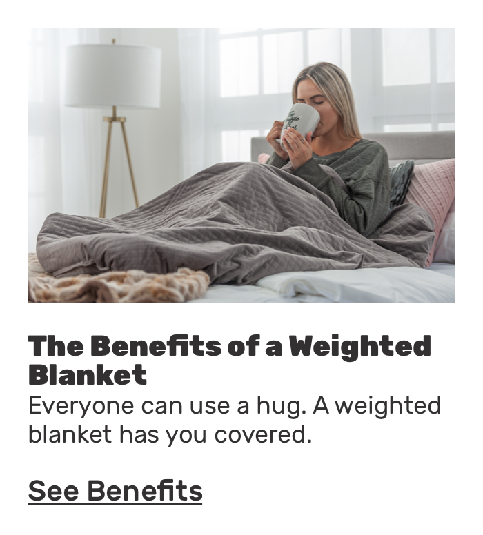 The benefits of the weighted blanket.Everone can use a hug.A weighted blanket has you covered.See Benefits.