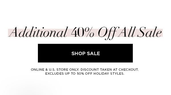 Additional 40% Off All Sale SHOP SALE > ONLINE & U.S. STORE ONLY. DISCOUNT TAKEN AT CHECKOUT. EXCLUDES UP TO 50% OFF HOLIDAY STYLES.