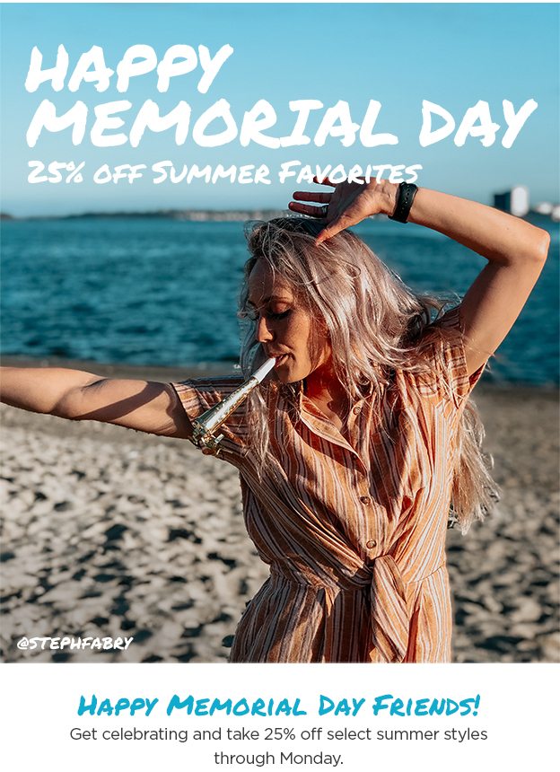 25% Off Summer Must-Haves. Happy Memorial Day, Friends! Spend some time outside - and take 25% off select styles through Tuesday.