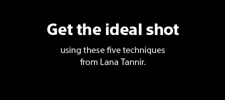 Get the ideal shot using these five techniques from Lana Tannir.