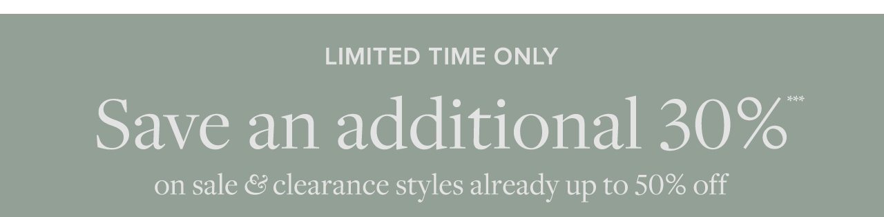 Limited Time Only Save an additional 30% on sale and clearance styles already up to 50% off