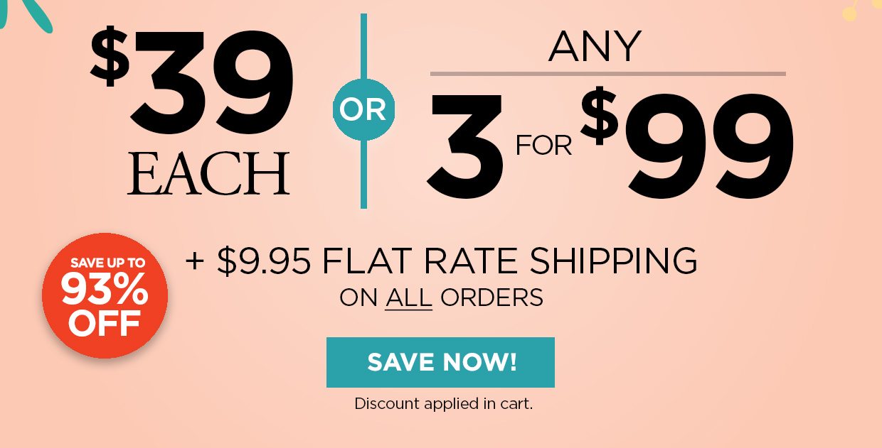 $39 Each or Any 3 for $99 + 9.95 Flat Rate Shipping on all orders. Save Now! button. Discount applied in cart. Save up to 93% off.