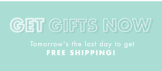 Get Gifts Now. Tomorrow's the last day to get FREE Shipping!