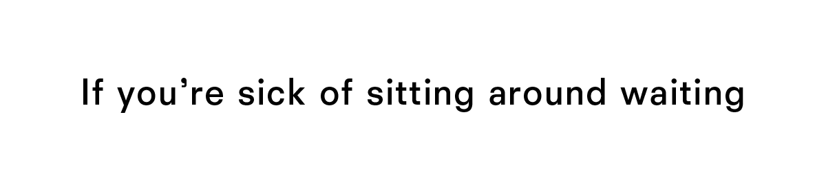 If you're sick of sitting around waiting