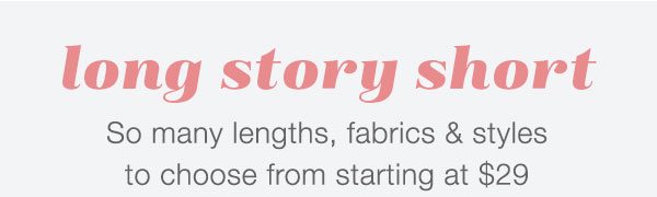 Long story short: so many lengths, fabrics, and styles to choose from starting at $29.