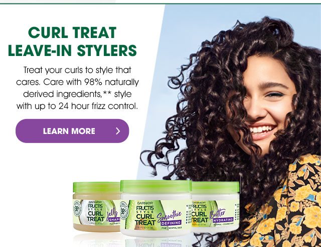 CURL TREAT LEAVE-IN STYLERS - Treat your curls to style that cares. Care with 98 percent naturally derived ingredients,** style with up to 24 hour frizz control. - LEARN MORE >