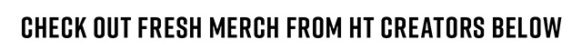 Check Out Fresh Merch from HT Creators Below