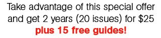 Take advantage of this special offer and get 2 years (20 issues) for $25 plus 15 free guides!