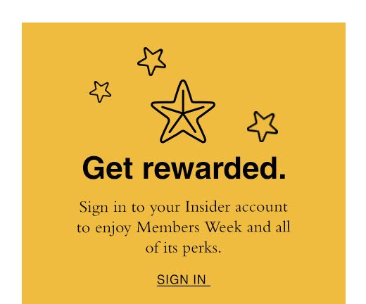 Get Rewarded. Sign in to your Insider account to enjoy Members Week and all of its perks. SIGN IN