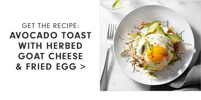 GET THE RECIPE - AVOCADO TOAST WITH HERBED GOAT CHEESE & FRIED EGG