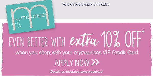 Even better with extra 10% off* when you shop with your mymaurices VIP Credit Card. Apply now. *Details on maurices.com/creditcard