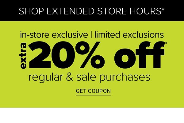 Shop Extended Store Hours! In-Store Exclusive | Limited Exclusions - Extra 20% off Regular & Sale Purchases - Get Coupon