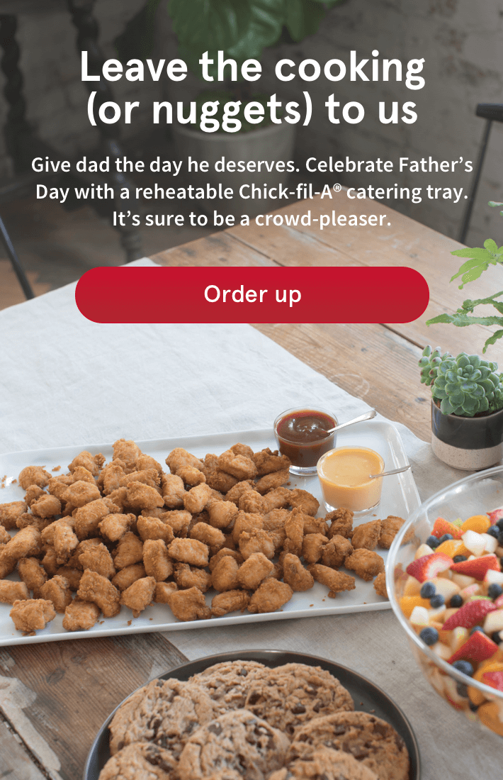 Leave the cooking (or nuggets) to us | Give dad the day he deserves. Celebrate Father's Day with a reheatable Chick-fil-A® catering tray. It's sure to be a crowd-pleaser.