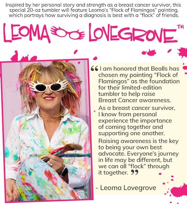 Inspired by her personal story and strength as a breast cancer survivor, this special 20-oz tumbler will feature Leoma's 