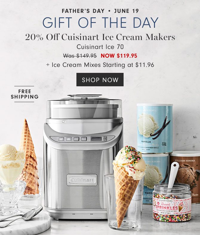 Father’s day • June 19 - Gift of the day - 20% Off Cuisinart Ice Cream Makers Cuisinart Ice 70 - NOW $119.95 + Ice Cream Mixes Starting at $11.96 - SHOP NOW