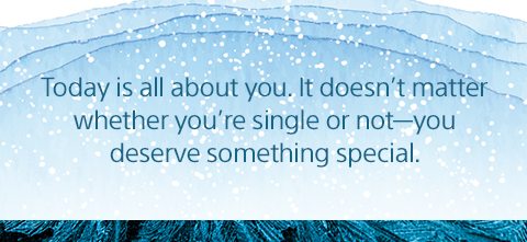 Today is all about you. It doesn't matter whether you're single or not-you deserve something special.