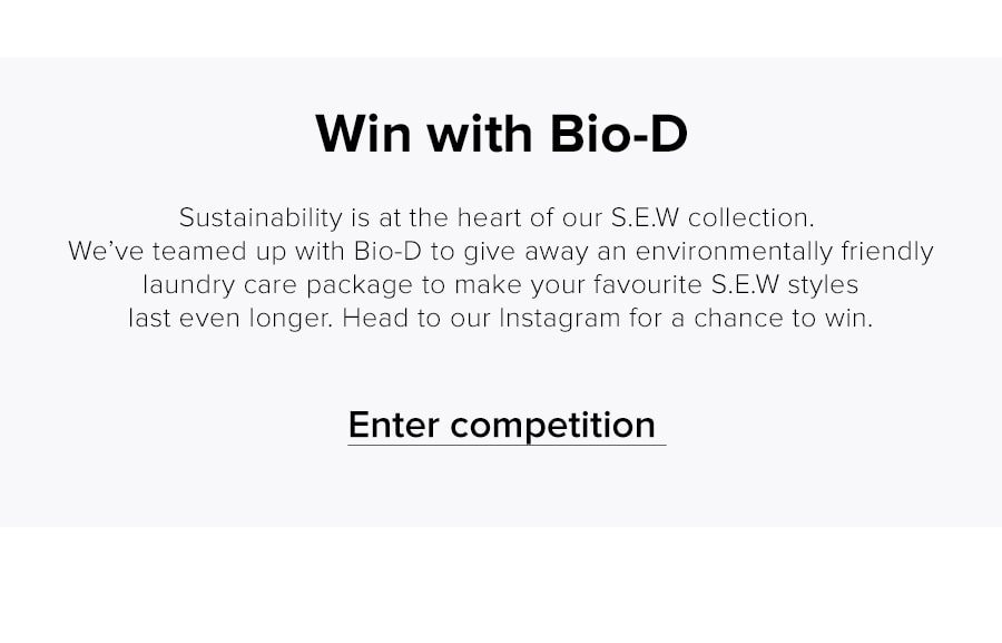Sustainability is at the heart of our S.E.W collection. We’ve teamed up with Bio-D to give away an environmentally friendly laundry care package to make your favourite S.E.W styles last even longer. Head to our Instagram for a chance to win.