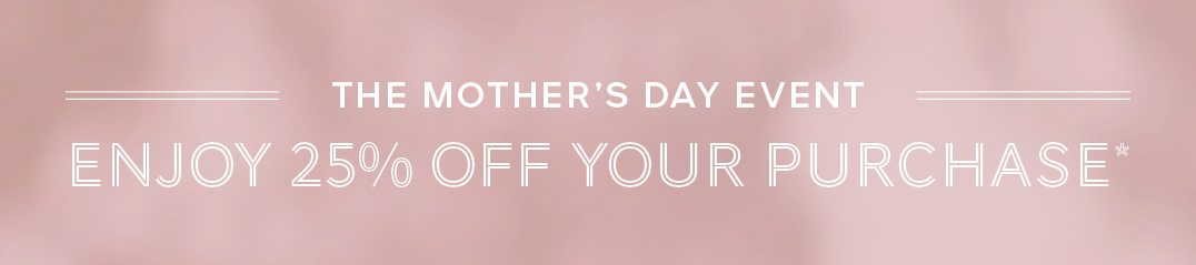 THE MOTHER'S DAY EVENT ENJOY 25% OFF YOUR PURCHASE
