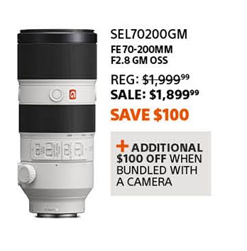 SEL702004GM | FE 70-200mm F2.8 GM OSS | Reg: 1,999.99 SALE: 1,899.99 Save $100 | + Additional $100 off when bundled with a camera