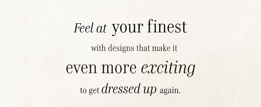 Feel at your finest with designs that make it even more exciting to get dressed up again.