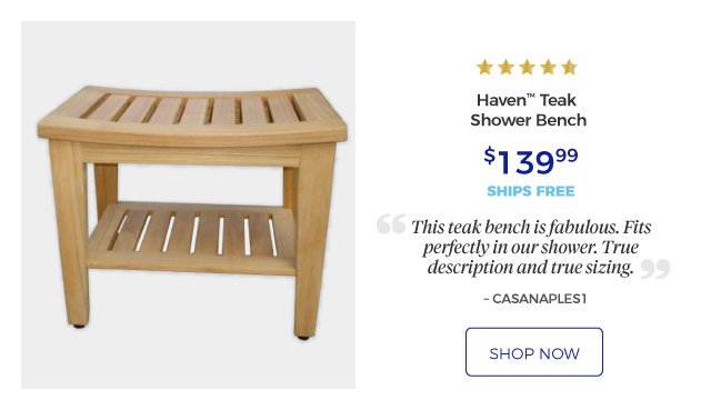 Haven™ Teak Shower Bench | 5 stars | This teak bench is fabulous. Fits perfectly in our shower. True description and true sizing. – CASANAPLES1 | $139.99 | ships free | shop now