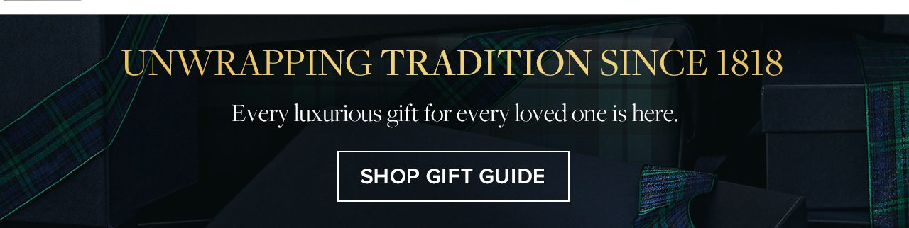 Unwrapping Tradition Since 1818 Every luxurious gift for every loved one is here. Shop Gift Guide