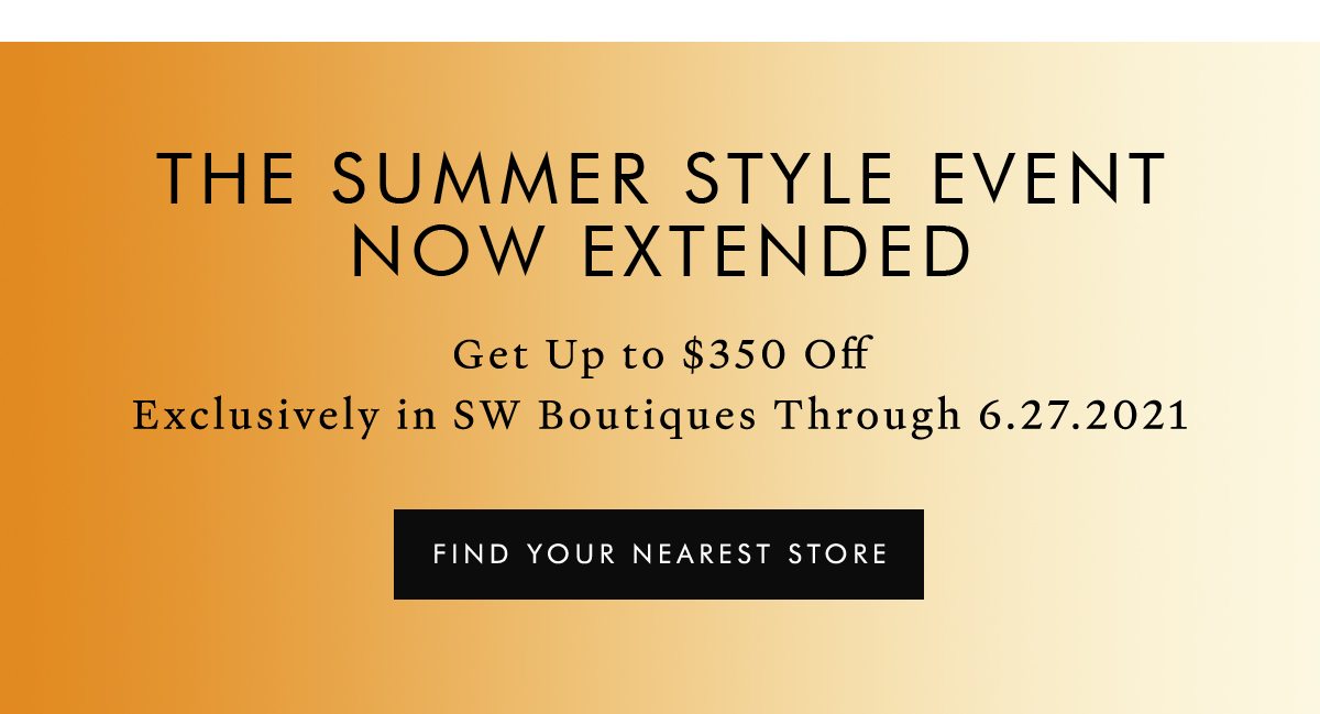 The Summer Style Event Now Extended Get Up to $350 Off Exclusively in SW Boutiques Through 6.27.2021 FIND YOUR NEAREST STORE